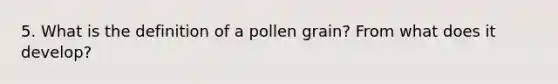 5. What is the definition of a pollen grain? From what does it develop?