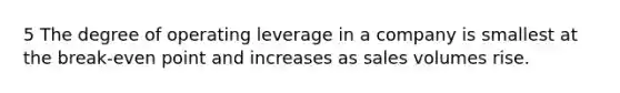 5 The degree of operating leverage in a company is smallest at the break-even point and increases as sales volumes rise.