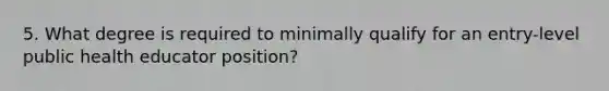 5. What degree is required to minimally qualify for an entry-level public health educator position?