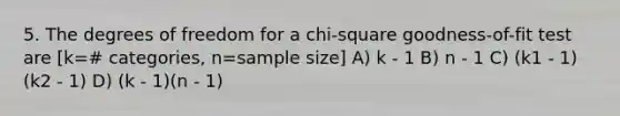 5. The degrees of freedom for a chi-square goodness-of-fit test are [k=# categories, n=sample size] A) k - 1 B) n - 1 C) (k1 - 1)(k2 - 1) D) (k - 1)(n - 1)