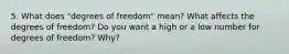 5. What does "degrees of freedom" mean? What affects the degrees of freedom? Do you want a high or a low number for degrees of freedom? Why?