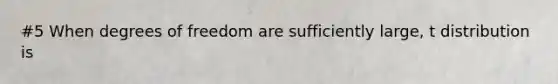 #5 When degrees of freedom are sufficiently large, t distribution is