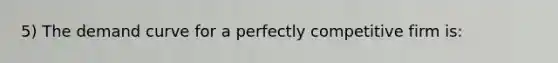 5) The demand curve for a perfectly competitive firm is: