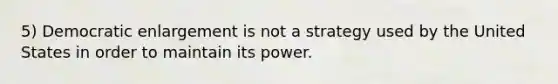 5) Democratic enlargement is not a strategy used by the United States in order to maintain its power.