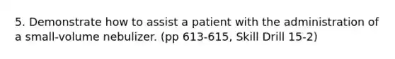 5. Demonstrate how to assist a patient with the administration of a small-volume nebulizer. (pp 613-615, Skill Drill 15-2)