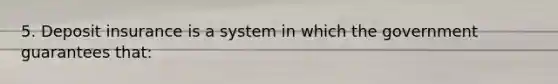5. Deposit insurance is a system in which the government guarantees that: