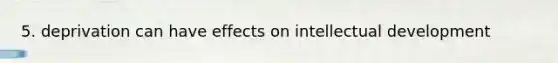 5. deprivation can have effects on intellectual development
