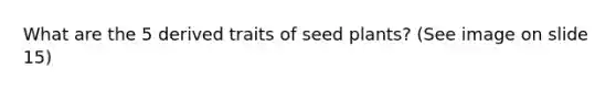 What are the 5 derived traits of seed plants? (See image on slide 15)