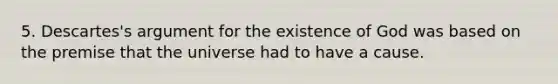 5. Descartes's argument for the existence of God was based on the premise that the universe had to have a cause.