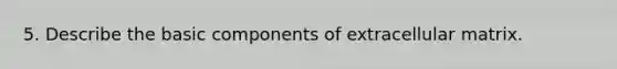 5. Describe the basic components of extracellular matrix.