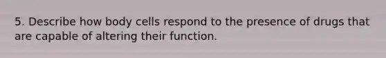 5. Describe how body cells respond to the presence of drugs that are capable of altering their function.