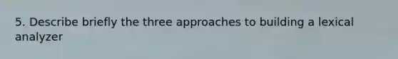 5. Describe briefly the three approaches to building a lexical analyzer