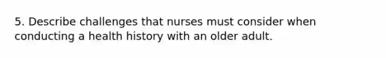 5. Describe challenges that nurses must consider when conducting a health history with an older adult.