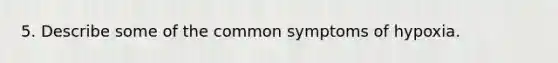 5. Describe some of the common symptoms of hypoxia.