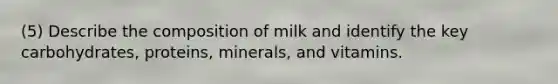 (5) Describe the composition of milk and identify the key carbohydrates, proteins, minerals, and vitamins.