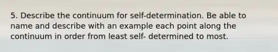 5. Describe the continuum for self-determination. Be able to name and describe with an example each point along the continuum in order from least self- determined to most.