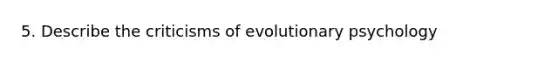 5. Describe the criticisms of evolutionary psychology