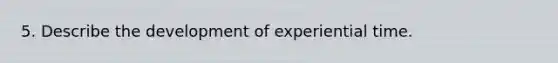 5. Describe the development of experiential time.