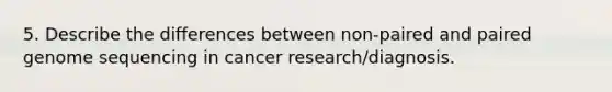 5. Describe the differences between non-paired and paired genome sequencing in cancer research/diagnosis.