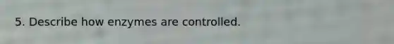 5. Describe how enzymes are controlled.