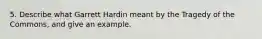 5. Describe what Garrett Hardin meant by the Tragedy of the Commons, and give an example.