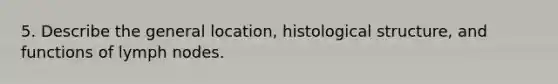 5. Describe the general location, histological structure, and functions of lymph nodes.