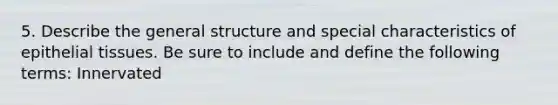 5. Describe the general structure and special characteristics of epithelial tissues. Be sure to include and define the following terms: Innervated