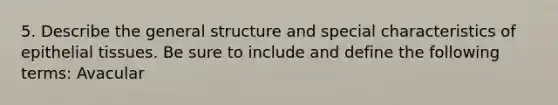 5. Describe the general structure and special characteristics of <a href='https://www.questionai.com/knowledge/k7dms5lrVY-epithelial-tissue' class='anchor-knowledge'>epithelial tissue</a>s. Be sure to include and define the following terms: Avacular