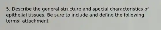 5. Describe the general structure and special characteristics of epithelial tissues. Be sure to include and define the following terms: attachment