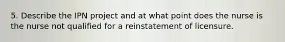 5. Describe the IPN project and at what point does the nurse is the nurse not qualified for a reinstatement of licensure.