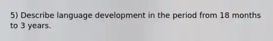 5) Describe language development in the period from 18 months to 3 years.