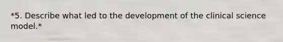 *5. Describe what led to the development of the clinical science model.*