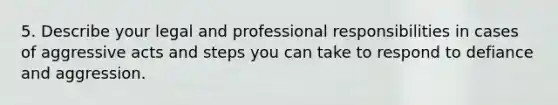 5. Describe your legal and professional responsibilities in cases of aggressive acts and steps you can take to respond to defiance and aggression.