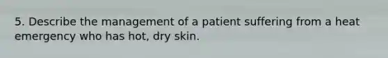 5. Describe the management of a patient suffering from a heat emergency who has hot, dry skin.