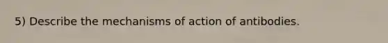 5) Describe the mechanisms of action of antibodies.