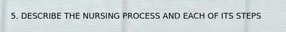 5. DESCRIBE THE NURSING PROCESS AND EACH OF ITS STEPS