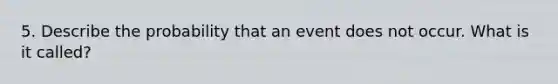 5. Describe the probability that an event does not occur. What is it called?