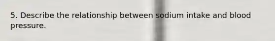 5. Describe the relationship between sodium intake and blood pressure.