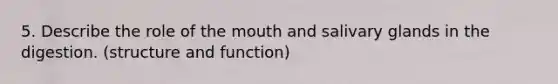 5. Describe the role of the mouth and salivary glands in the digestion. (structure and function)