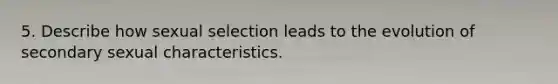 5. Describe how sexual selection leads to the evolution of secondary sexual characteristics.