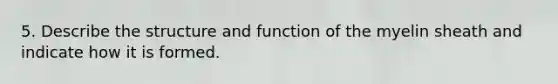 5. Describe the structure and function of the myelin sheath and indicate how it is formed.