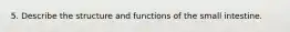 5. Describe the structure and functions of the small intestine.