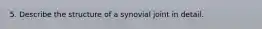 5. Describe the structure of a synovial joint in detail.