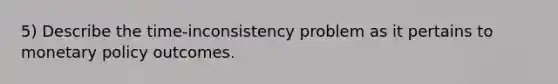 5) Describe the time-inconsistency problem as it pertains to monetary policy outcomes.