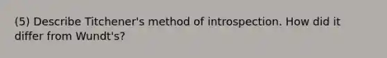 (5) Describe Titchener's method of introspection. How did it differ from Wundt's?