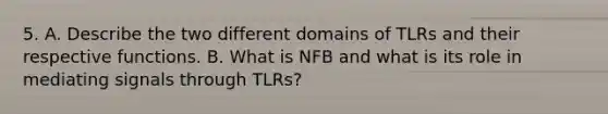 5. A. Describe the two different domains of TLRs and their respective functions. B. What is NFB and what is its role in mediating signals through TLRs?