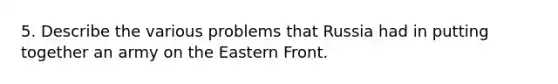 5. Describe the various problems that Russia had in putting together an army on the Eastern Front.