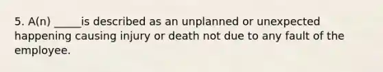 5. A(n) _____is described as an unplanned or unexpected happening causing injury or death not due to any fault of the employee.