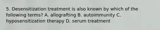 5. Desensitization treatment is also known by which of the following terms? A. allografting B. autoimmunity C. hyposensitization therapy D. serum treatment