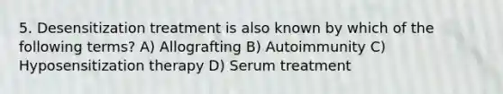 5. Desensitization treatment is also known by which of the following terms? A) Allografting B) Autoimmunity C) Hyposensitization therapy D) Serum treatment